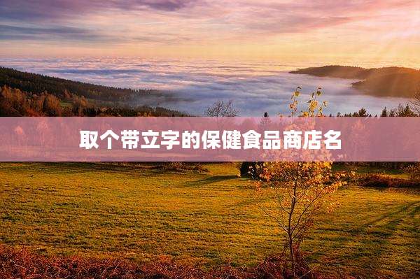 取个带立字的保健食品商店名