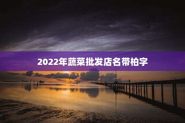 2022年蔬菜批发店名带柏字