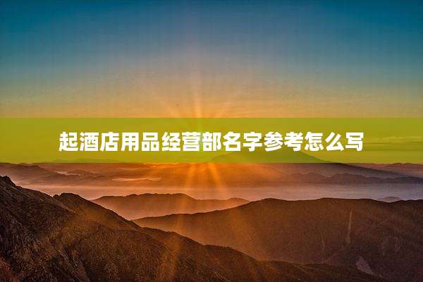 起酒店用品经营部名字参考怎么写