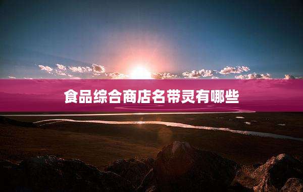 食品综合商店名带灵有哪些