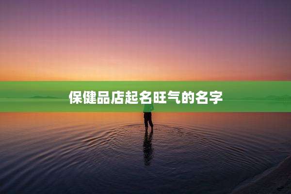 保健品店起名旺气的名字