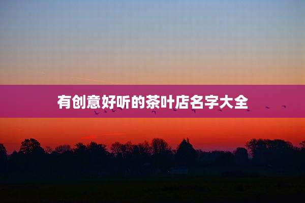 有创意好听的茶叶店名字大全