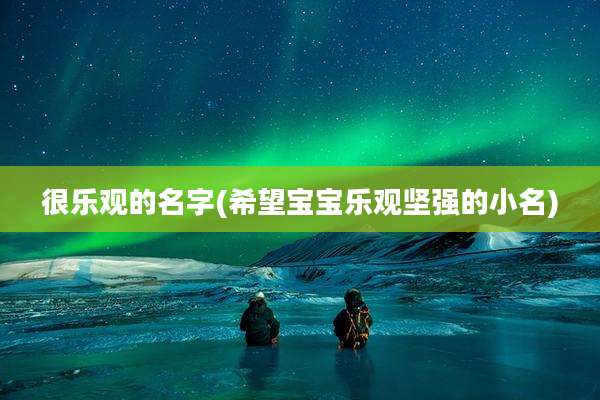 很乐观的名字(希望宝宝乐观坚强的小名)