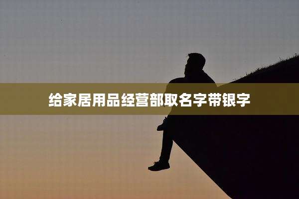 给家居用品经营部取名字带银字