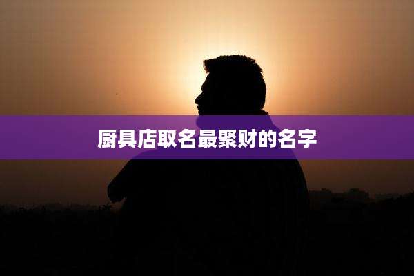 厨具店取名最聚财的名字