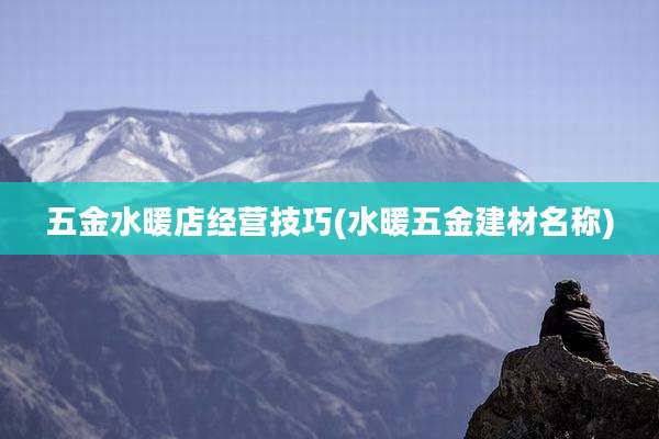 五金水暖店经营技巧(水暖五金建材名称)