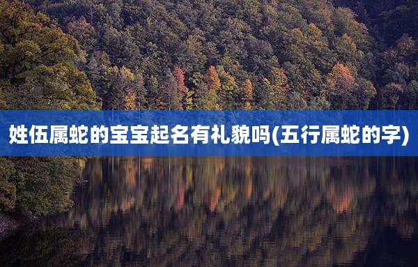 姓伍属蛇的宝宝起名有礼貌吗(五行属蛇的字)