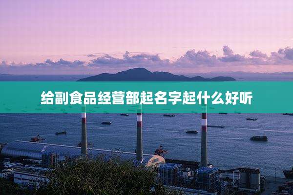 给副食品经营部起名字起什么好听
