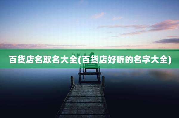 百货店名取名大全(百货店好听的名字大全)