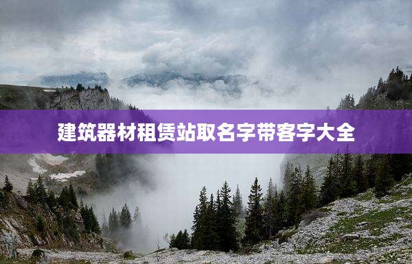 建筑器材租赁站取名字带客字大全