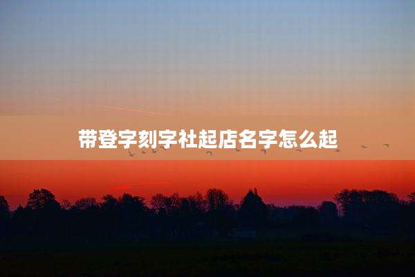 带登字刻字社起店名字怎么起