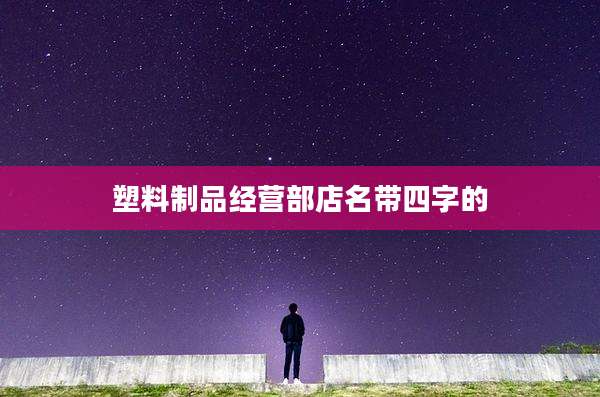 塑料制品经营部店名带四字的