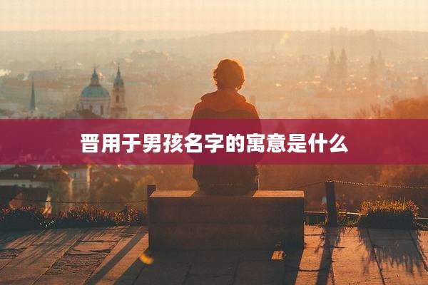 晋用于男孩名字的寓意是什么