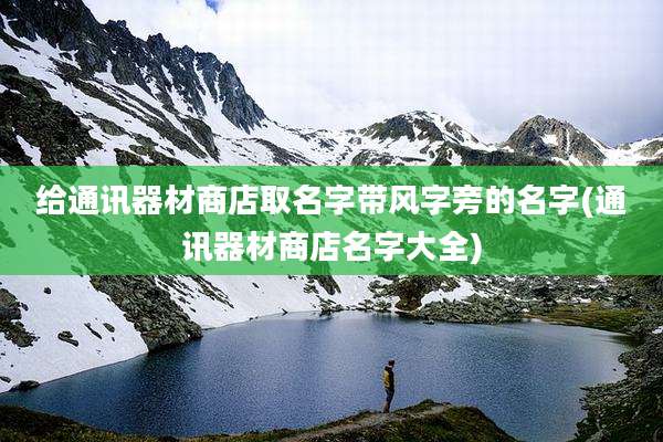 给通讯器材商店取名字带风字旁的名字(通讯器材商店名字大全)