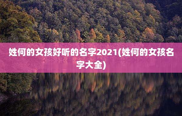 姓何的女孩好听的名字2021(姓何的女孩名字大全)