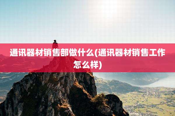 通讯器材销售部做什么(通讯器材销售工作怎么样)