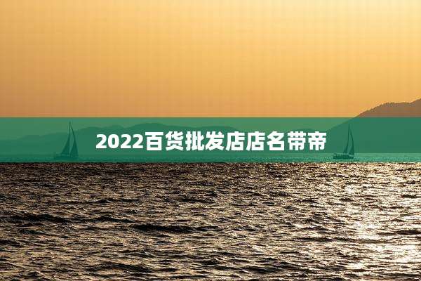 2022百货批发店店名带帝