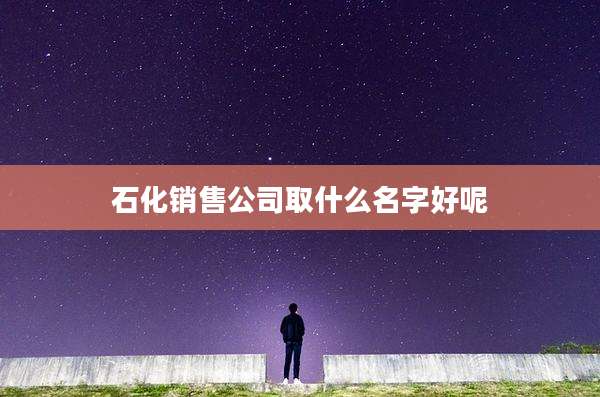 石化销售公司取什么名字好呢