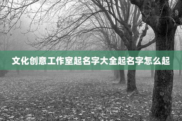 文化创意工作室起名字大全起名字怎么起