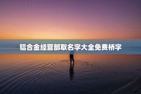 铝合金经营部取名字大全免费桥字