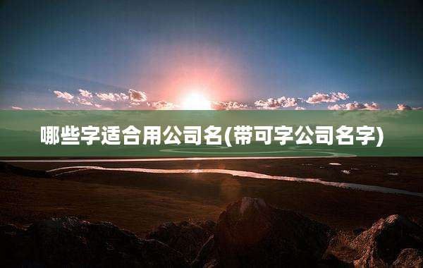 哪些字适合用公司名(带可字公司名字)