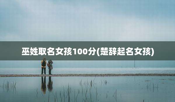 巫姓取名女孩100分(楚辞起名女孩)