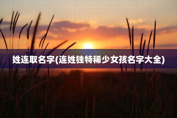 姓连取名字(连姓独特稀少女孩名字大全)