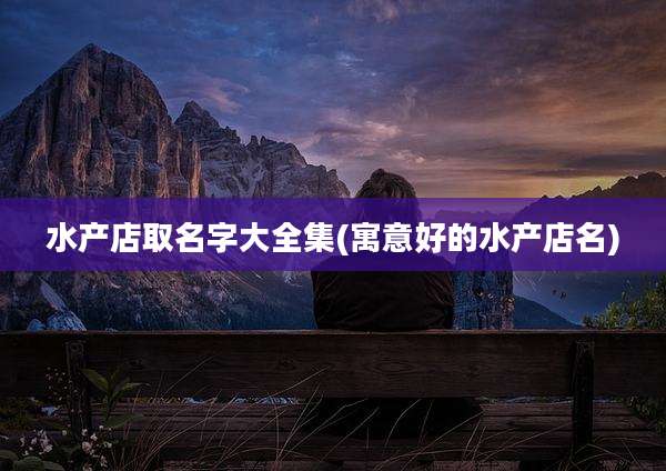 水产店取名字大全集(寓意好的水产店名)