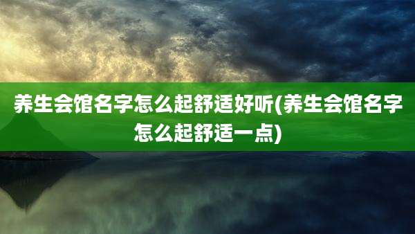 养生会馆名字怎么起舒适好听(养生会馆名字怎么起舒适一点)