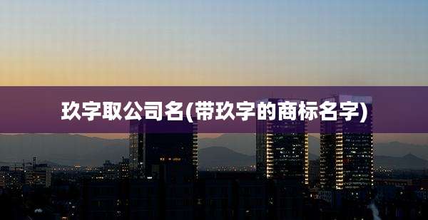 玖字取公司名(带玖字的商标名字)