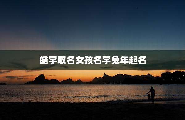 皓字取名女孩名字兔年起名