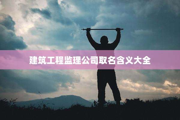 建筑工程监理公司取名含义大全