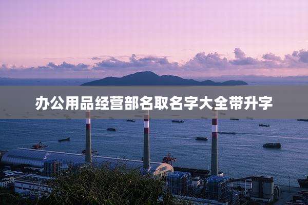 办公用品经营部名取名字大全带升字