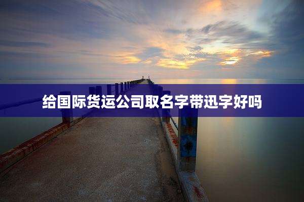 给国际货运公司取名字带迅字好吗
