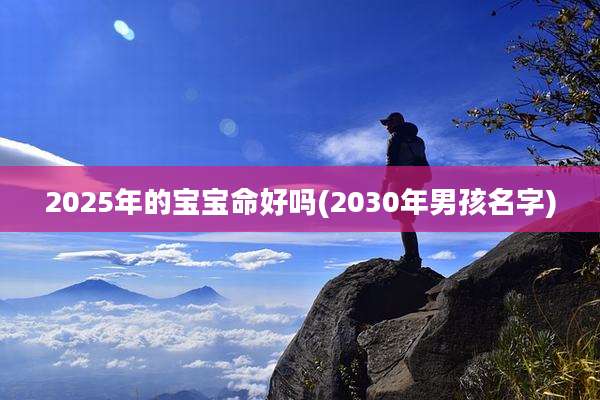 2025年的宝宝命好吗(2030年男孩名字)
