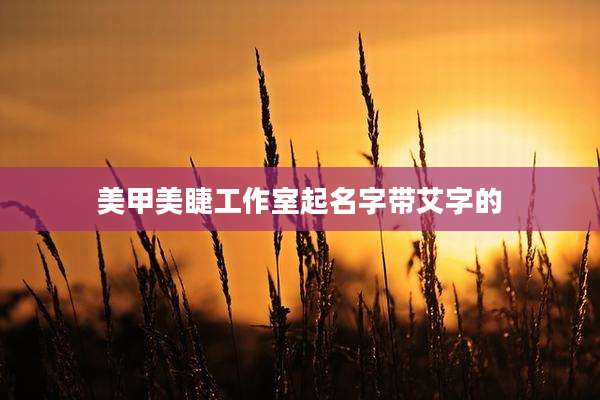 美甲美睫工作室起名字带艾字的