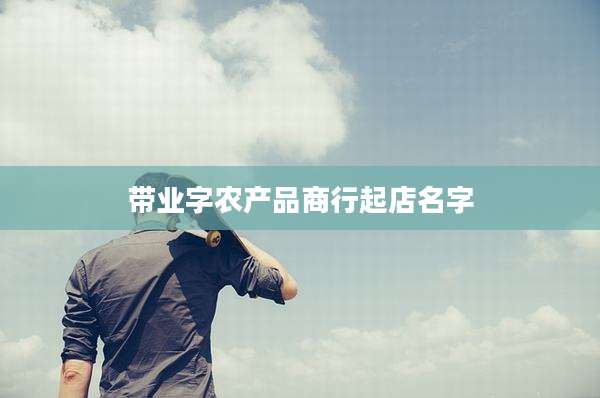 带业字农产品商行起店名字