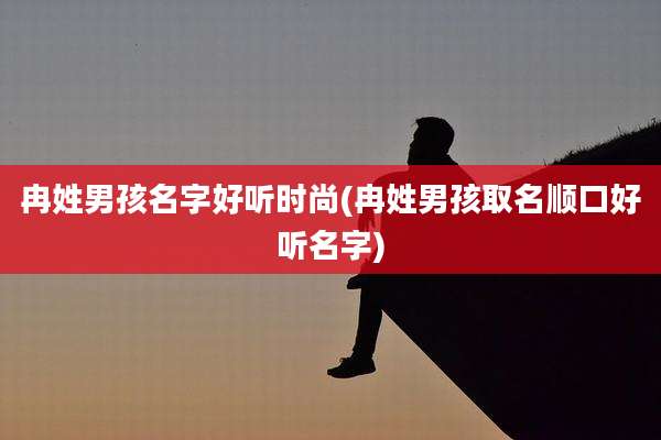 冉姓男孩名字好听时尚(冉姓男孩取名顺口好听名字)
