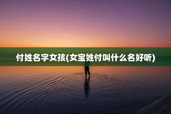 付姓名字女孩(女宝姓付叫什么名好听)
