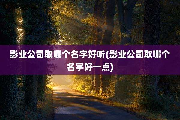 影业公司取哪个名字好听(影业公司取哪个名字好一点)