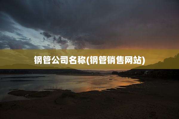 钢管公司名称(钢管销售网站)