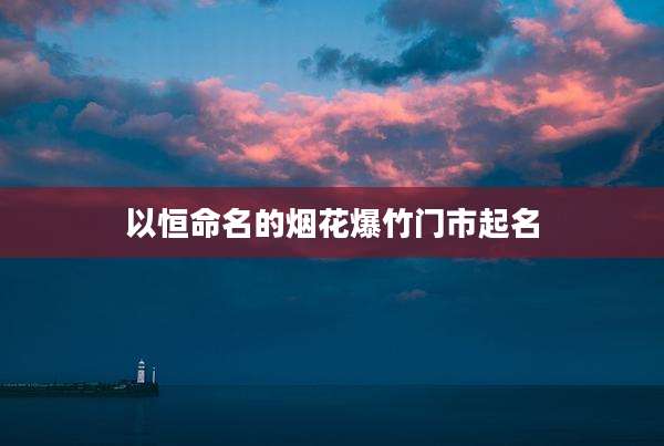 以恒命名的烟花爆竹门市起名