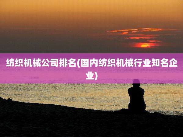 纺织机械公司排名(国内纺织机械行业知名企业)