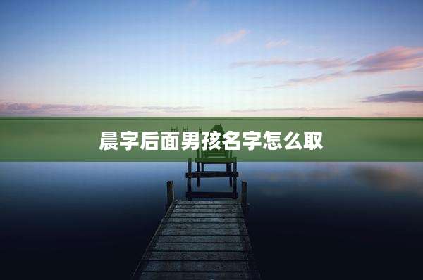 晨字后面男孩名字怎么取