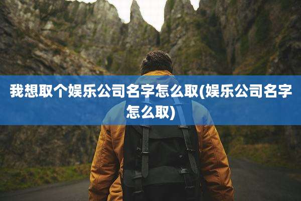 我想取个娱乐公司名字怎么取(娱乐公司名字怎么取)