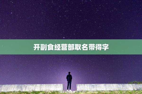 开副食经营部取名带得字