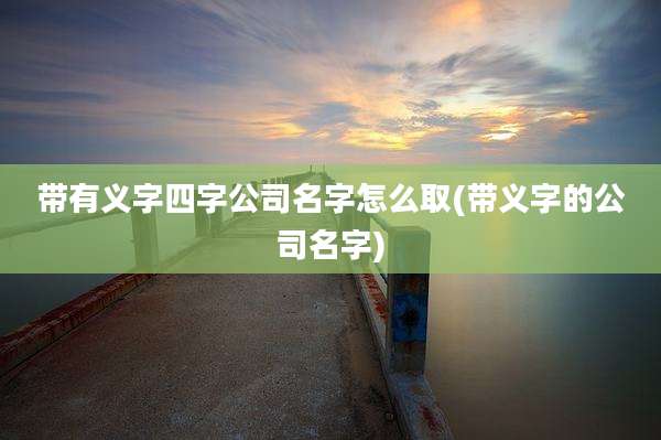 带有义字四字公司名字怎么取(带义字的公司名字)