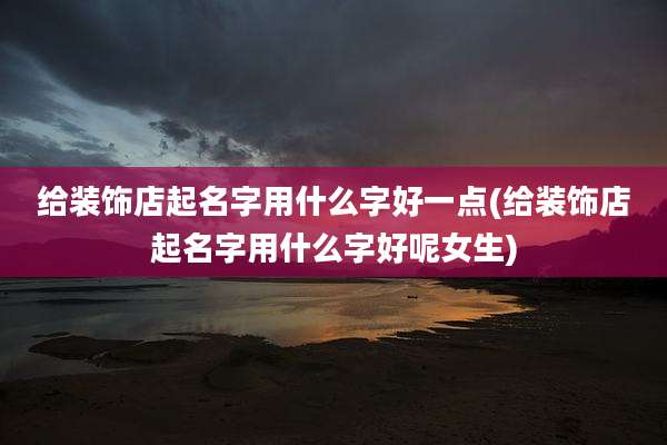 给装饰店起名字用什么字好一点(给装饰店起名字用什么字好呢女生)