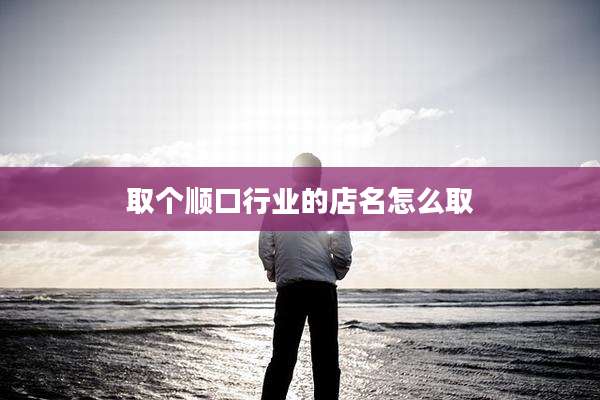 取个顺口行业的店名怎么取