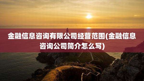金融信息咨询有限公司经营范围(金融信息咨询公司简介怎么写)
